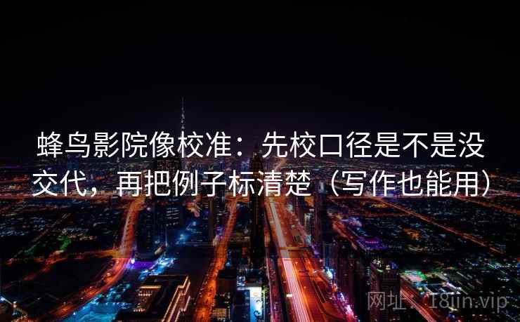 蜂鸟影院像校准：先校口径是不是没交代，再把例子标清楚（写作也能用）  第2张