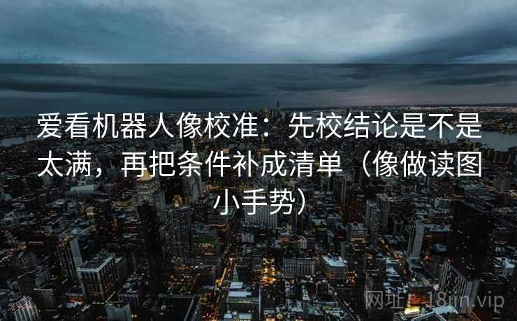 爱看机器人像校准：先校结论是不是太满，再把条件补成清单（像做读图小手势）  第2张