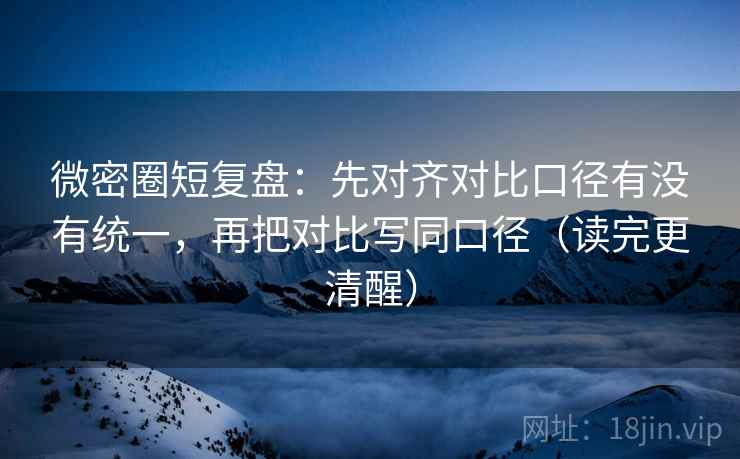 微密圈短复盘：先对齐对比口径有没有统一，再把对比写同口径（读完更清醒）  第2张