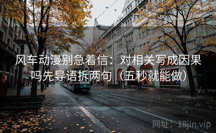 风车动漫别急着信：对相关写成因果吗先导语拆两句（五秒就能做）  第2张