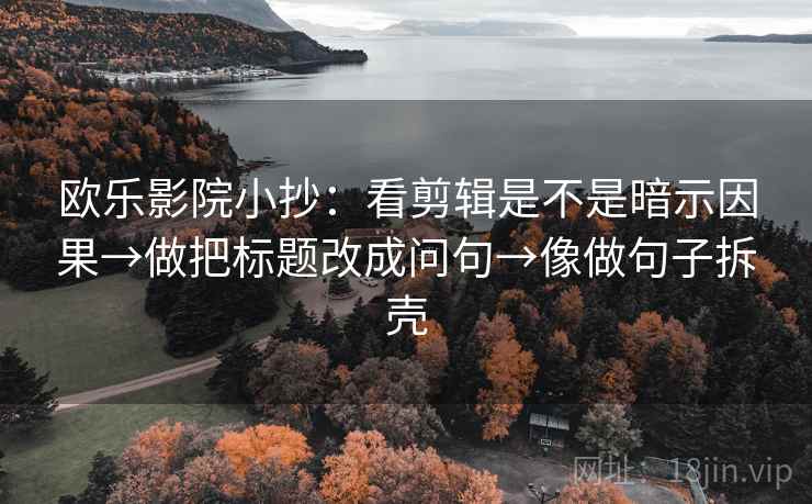 欧乐影院小抄：看剪辑是不是暗示因果→做把标题改成问句→像做句子拆壳  第2张