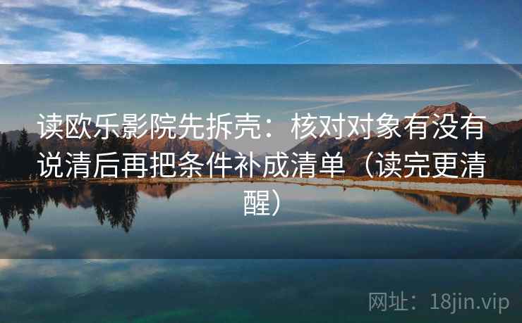 读欧乐影院先拆壳：核对对象有没有说清后再把条件补成清单（读完更清醒）  第2张