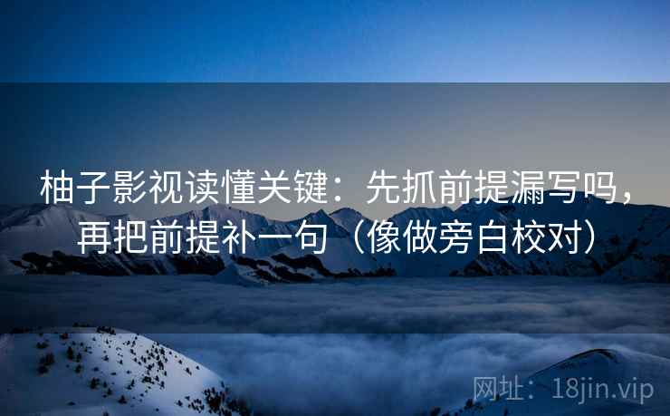柚子影视读懂关键：先抓前提漏写吗，再把前提补一句（像做旁白校对）