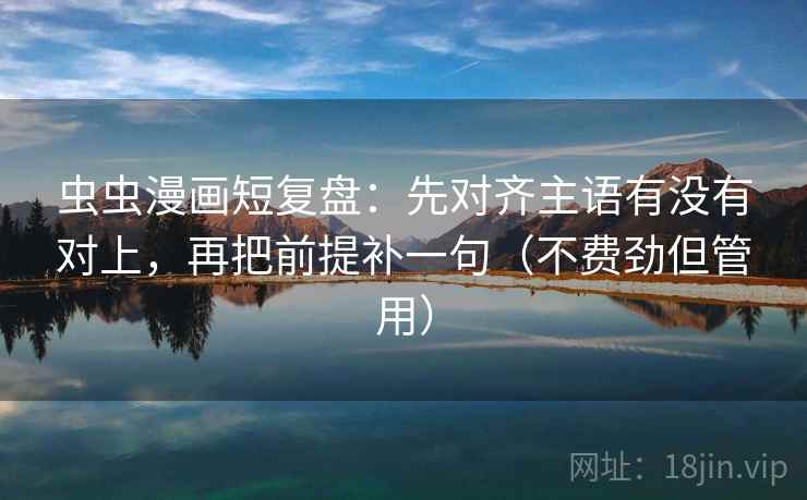 虫虫漫画短复盘：先对齐主语有没有对上，再把前提补一句（不费劲但管用）  第2张