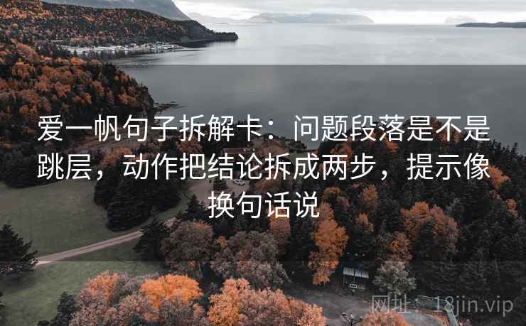 爱一帆句子拆解卡：问题段落是不是跳层，动作把结论拆成两步，提示像换句话说