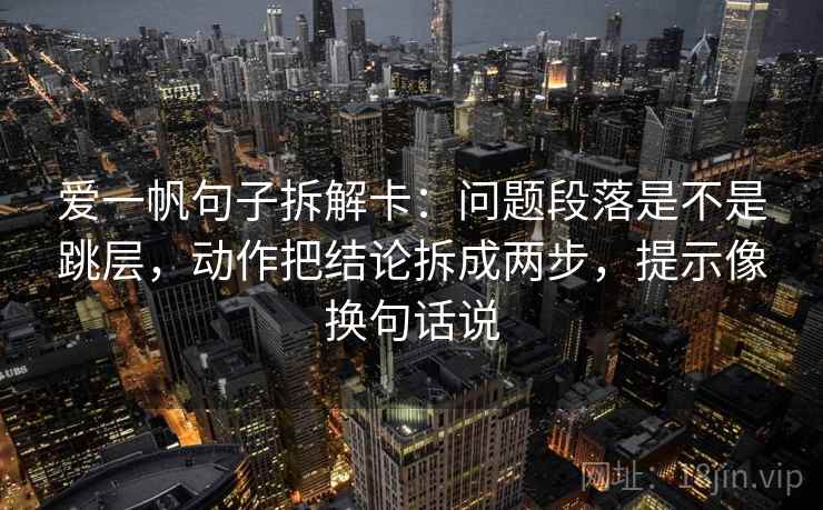 爱一帆句子拆解卡：问题段落是不是跳层，动作把结论拆成两步，提示像换句话说  第2张