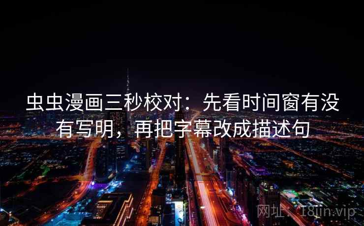 虫虫漫画三秒校对：先看时间窗有没有写明，再把字幕改成描述句  第2张