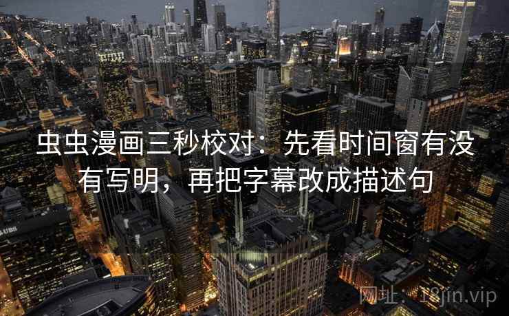 虫虫漫画三秒校对：先看时间窗有没有写明，再把字幕改成描述句