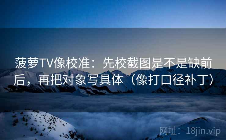 菠萝TV像校准：先校截图是不是缺前后，再把对象写具体（像打口径补丁）