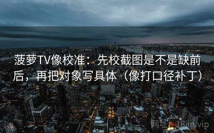 菠萝TV像校准：先校截图是不是缺前后，再把对象写具体（像打口径补丁）  第2张