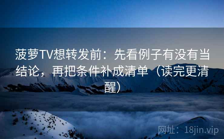 菠萝TV想转发前：先看例子有没有当结论，再把条件补成清单（读完更清醒）