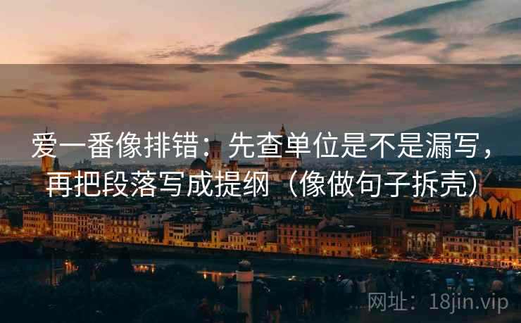 爱一番像排错：先查单位是不是漏写，再把段落写成提纲（像做句子拆壳）  第2张