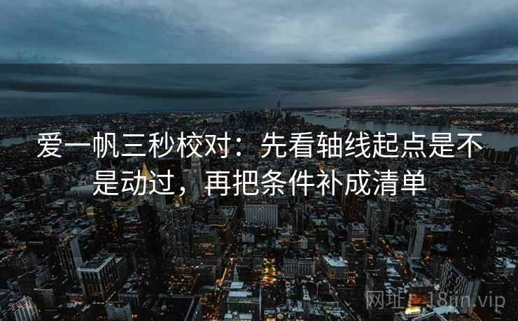 爱一帆三秒校对：先看轴线起点是不是动过，再把条件补成清单  第2张