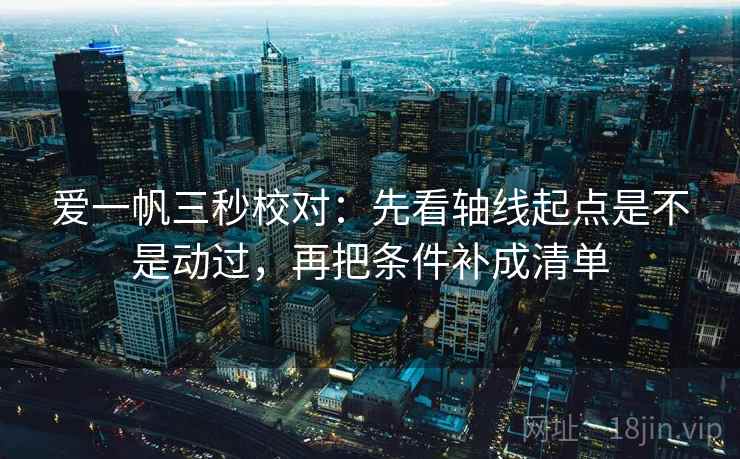 爱一帆三秒校对：先看轴线起点是不是动过，再把条件补成清单