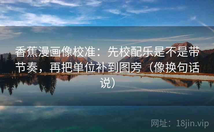 香蕉漫画像校准：先校配乐是不是带节奏，再把单位补到图旁（像换句话说）  第2张