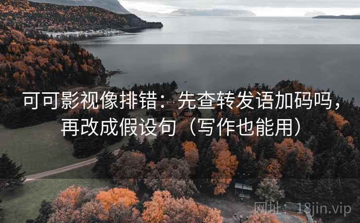 可可影视像排错：先查转发语加码吗，再改成假设句（写作也能用）  第2张