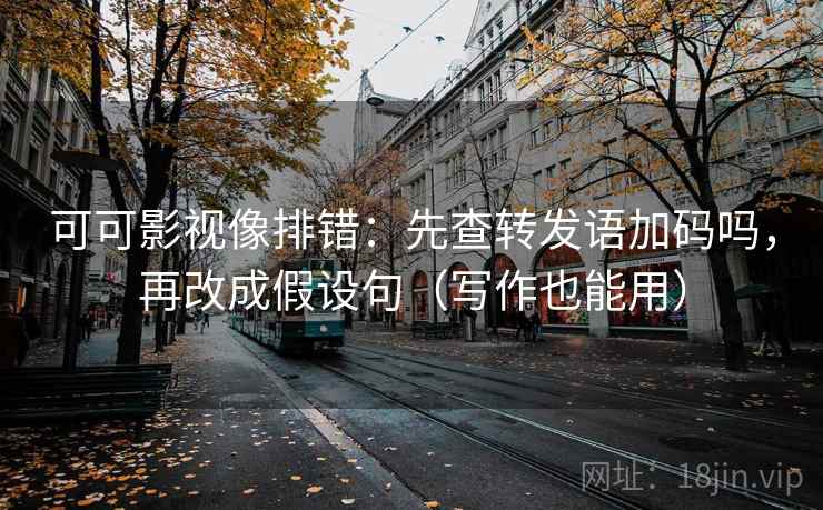 可可影视像排错：先查转发语加码吗，再改成假设句（写作也能用）