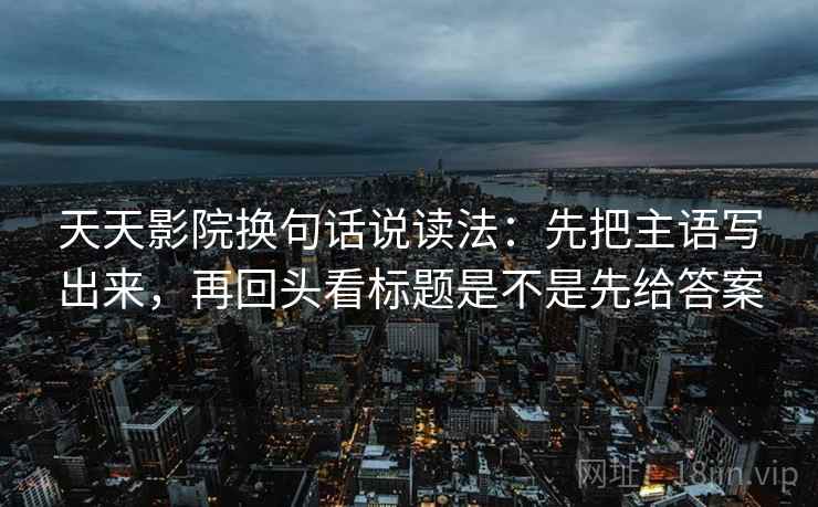 天天影院换句话说读法：先把主语写出来，再回头看标题是不是先给答案  第2张