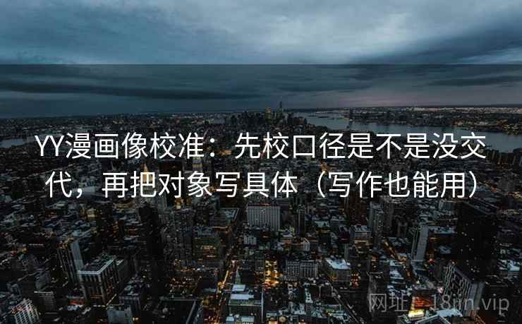 YY漫画像校准：先校口径是不是没交代，再把对象写具体（写作也能用）