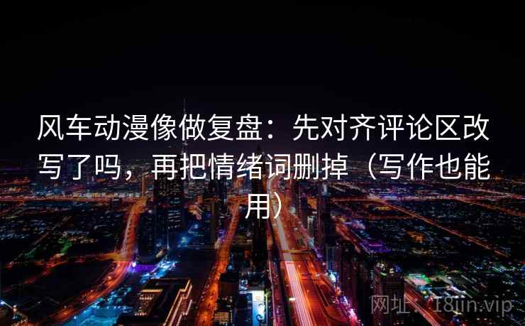 风车动漫像做复盘：先对齐评论区改写了吗，再把情绪词删掉（写作也能用）  第2张