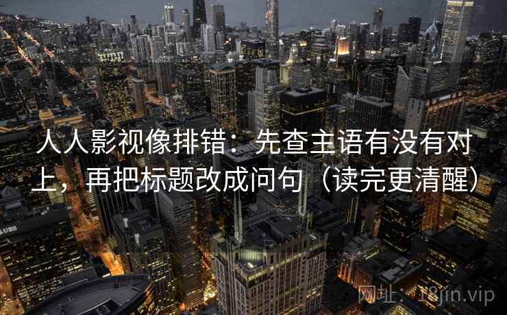 人人影视像排错：先查主语有没有对上，再把标题改成问句（读完更清醒）