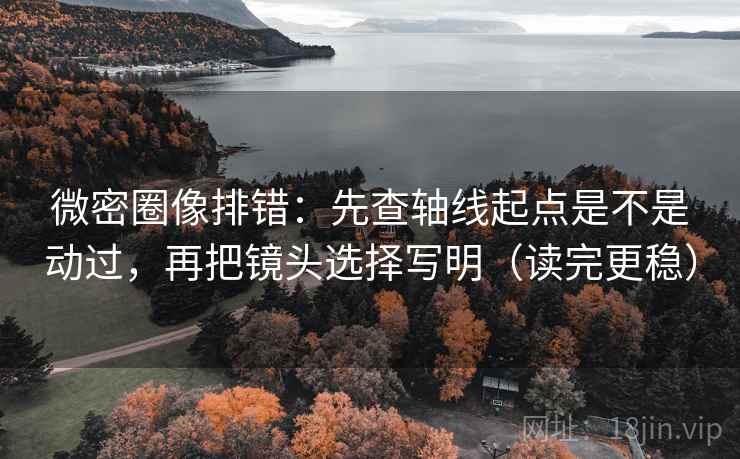 微密圈像排错：先查轴线起点是不是动过，再把镜头选择写明（读完更稳）  第2张