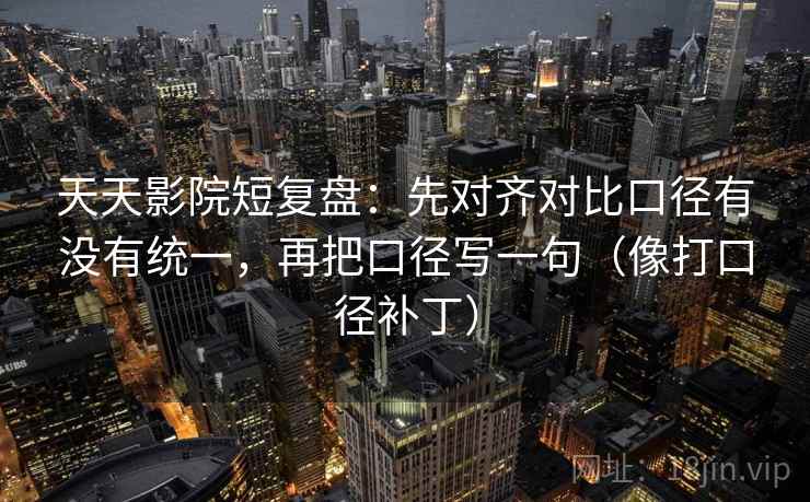 天天影院短复盘：先对齐对比口径有没有统一，再把口径写一句（像打口径补丁）  第2张
