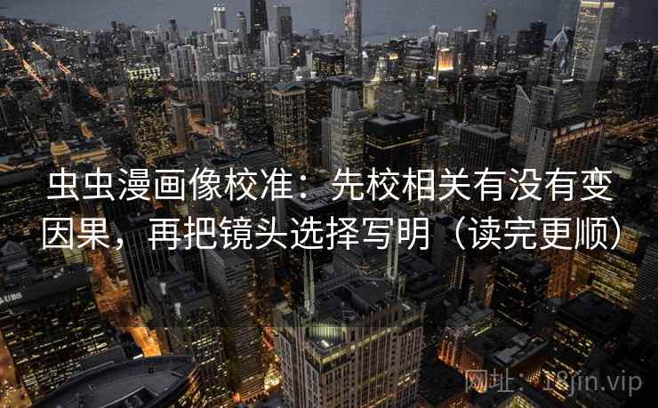 虫虫漫画像校准：先校相关有没有变因果，再把镜头选择写明（读完更顺）
