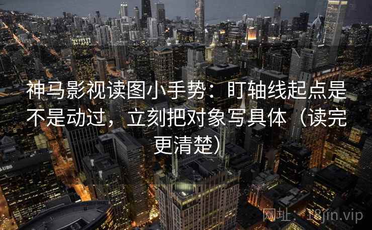 神马影视读图小手势：盯轴线起点是不是动过，立刻把对象写具体（读完更清楚）  第2张