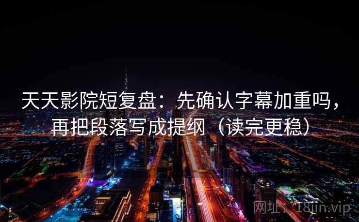天天影院短复盘：先确认字幕加重吗，再把段落写成提纲（读完更稳）  第2张