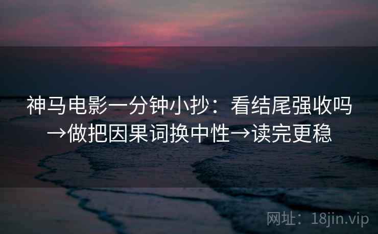 神马电影一分钟小抄：看结尾强收吗→做把因果词换中性→读完更稳  第2张