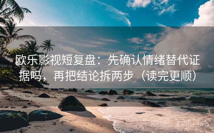 欧乐影视短复盘：先确认情绪替代证据吗，再把结论拆两步（读完更顺）