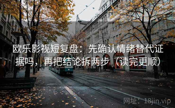 欧乐影视短复盘：先确认情绪替代证据吗，再把结论拆两步（读完更顺）  第2张