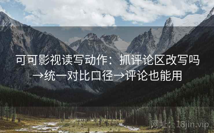 可可影视读写动作：抓评论区改写吗→统一对比口径→评论也能用  第2张