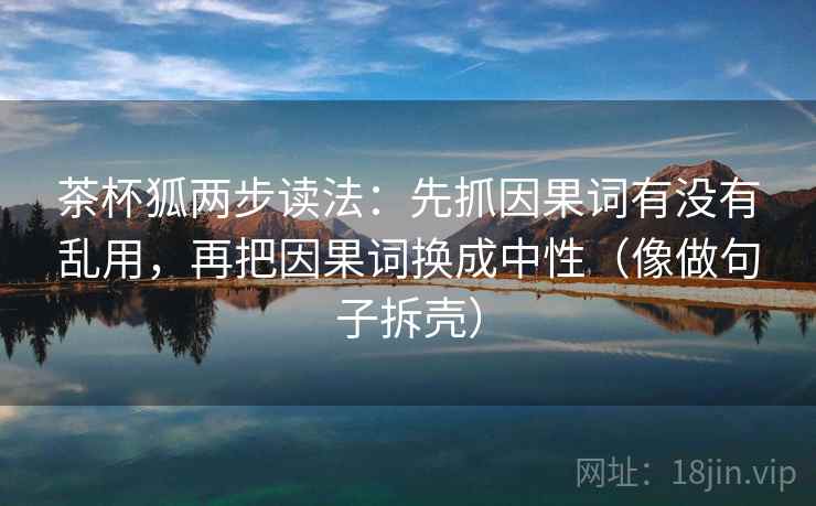 茶杯狐两步读法：先抓因果词有没有乱用，再把因果词换成中性（像做句子拆壳）