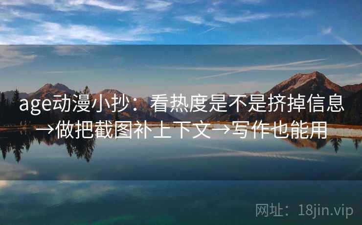 age动漫小抄：看热度是不是挤掉信息→做把截图补上下文→写作也能用