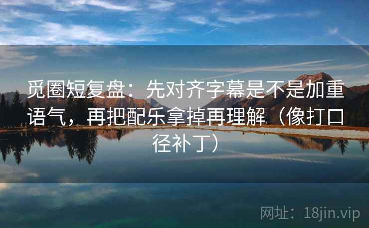 觅圈短复盘：先对齐字幕是不是加重语气，再把配乐拿掉再理解（像打口径补丁）