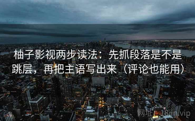 柚子影视两步读法：先抓段落是不是跳层，再把主语写出来（评论也能用）  第2张