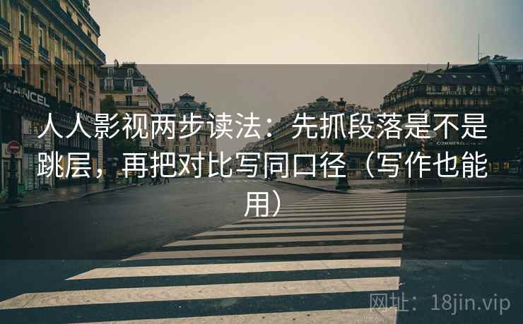 人人影视两步读法：先抓段落是不是跳层，再把对比写同口径（写作也能用）  第2张