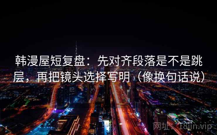 韩漫屋短复盘：先对齐段落是不是跳层，再把镜头选择写明（像换句话说）  第2张