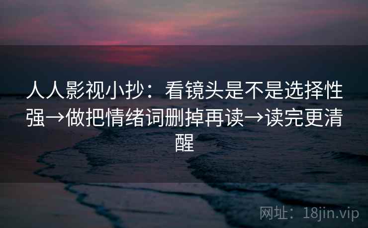人人影视小抄：看镜头是不是选择性强→做把情绪词删掉再读→读完更清醒  第2张