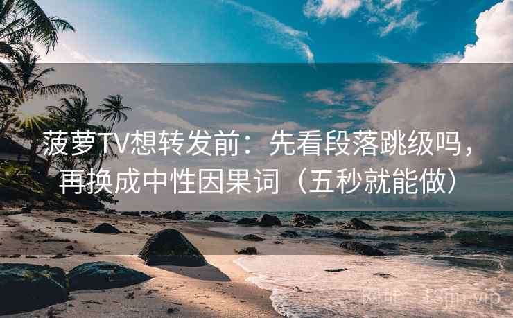 菠萝TV想转发前：先看段落跳级吗，再换成中性因果词（五秒就能做）