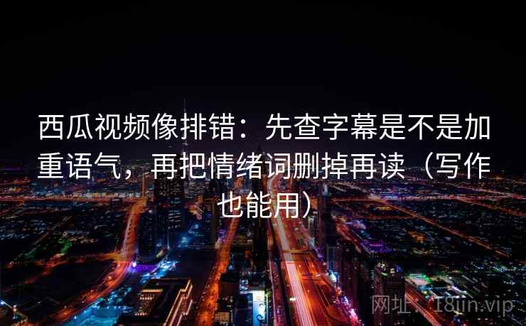 西瓜视频像排错：先查字幕是不是加重语气，再把情绪词删掉再读（写作也能用）  第2张
