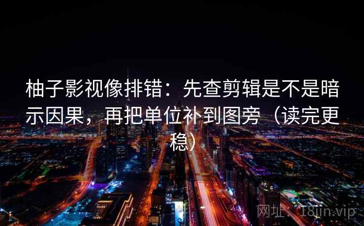 柚子影视像排错：先查剪辑是不是暗示因果，再把单位补到图旁（读完更稳）  第2张