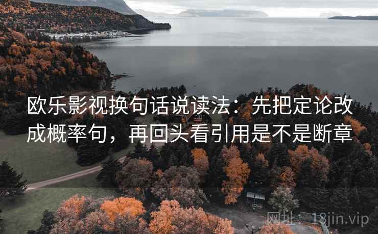 欧乐影视换句话说读法：先把定论改成概率句，再回头看引用是不是断章  第2张