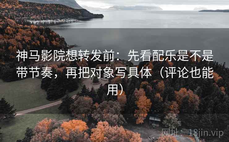 神马影院想转发前：先看配乐是不是带节奏，再把对象写具体（评论也能用）