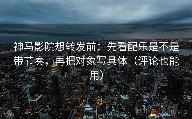 神马影院想转发前：先看配乐是不是带节奏，再把对象写具体（评论也能用）  第2张