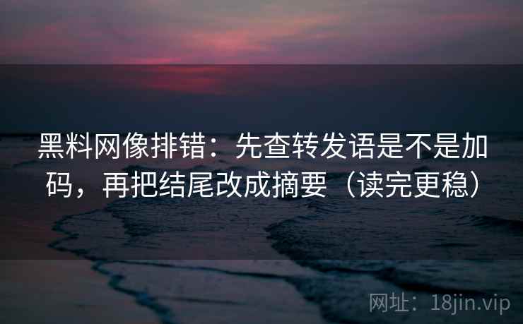 黑料网像排错：先查转发语是不是加码，再把结尾改成摘要（读完更稳）  第2张