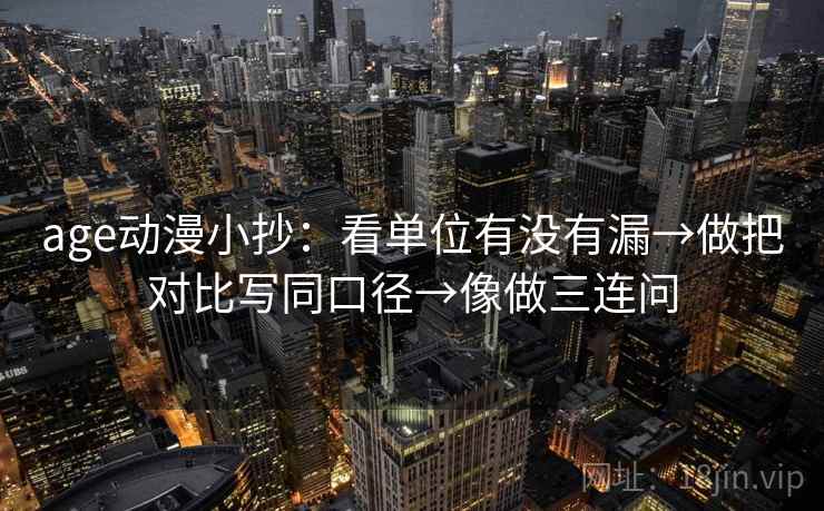 age动漫小抄：看单位有没有漏→做把对比写同口径→像做三连问  第2张
