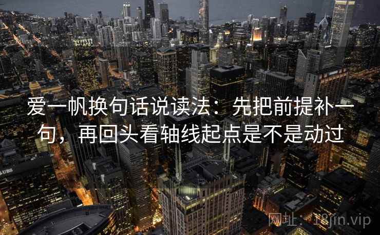 爱一帆换句话说读法：先把前提补一句，再回头看轴线起点是不是动过